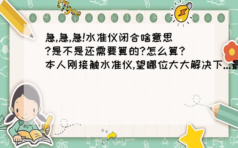 急,急,急!水准仪闭合啥意思?是不是还需要算的?怎么算?本人刚接触水准仪,望哪位大大解决下...最好是水准仪中应该知道的东西都介绍下,谢过了