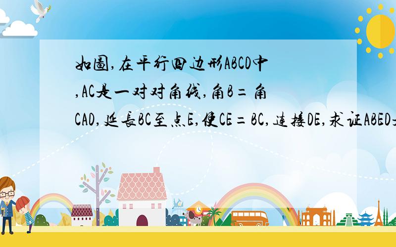 如图,在平行四边形ABCD中,AC是一对对角线,角B=角CAD,延长BC至点E,使CE=BC,连接DE,求证ABED是等腰梯