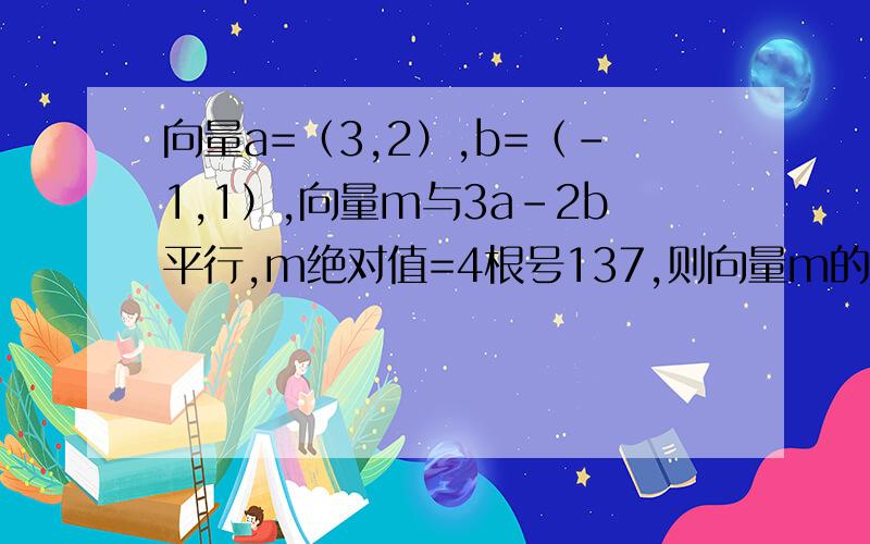 向量a=（3,2）,b=（-1,1）,向量m与3a-2b平行,m绝对值=4根号137,则向量m的坐标?