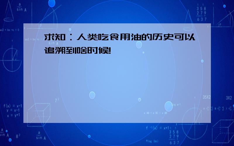 求知：人类吃食用油的历史可以追溯到啥时候!