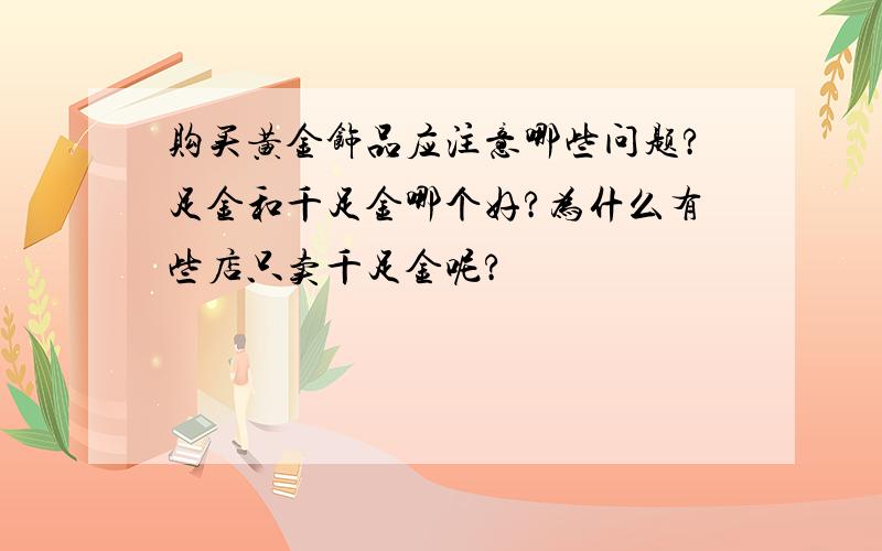 购买黄金饰品应注意哪些问题?足金和千足金哪个好?为什么有些店只卖千足金呢?