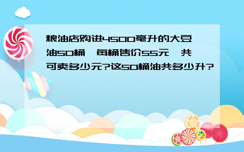 粮油店购进4500毫升的大豆油50桶,每桶售价55元,共可卖多少元?这50桶油共多少升?