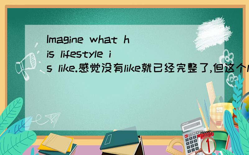 Imagine what his lifestyle is like.感觉没有like就已经完整了,但这个like是怎样的用法?还有What does he look like?这个like是不是和前面那个差不多?