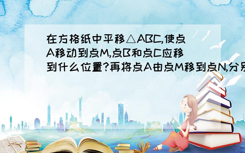 在方格纸中平移△ABC,使点A移动到点M,点B和点C应移到什么位置?再将点A由点M移到点N,分别画出两次平移后的三角形,如果直接平移△ABC,使点A移到点N,你发现了什么规律?还要画图.