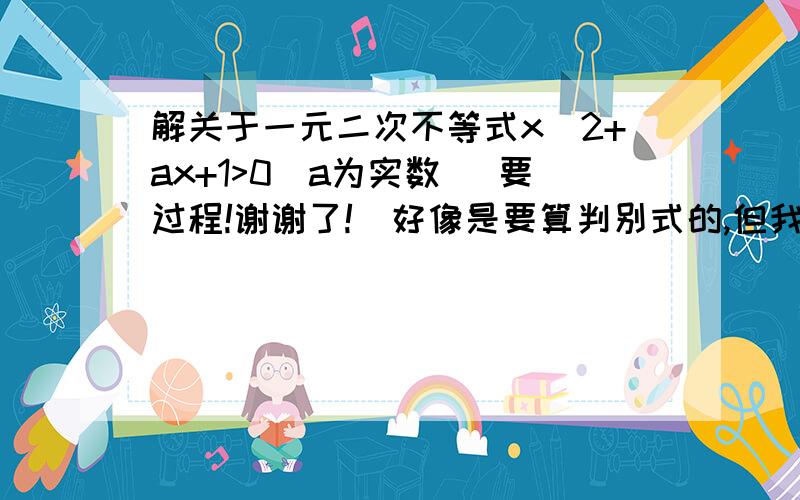 解关于一元二次不等式x^2+ax+1>0(a为实数) 要过程!谢谢了!（好像是要算判别式的,但我不知道为什么要这样做,直接用求根公式,取抛物线两边不就行了么?）