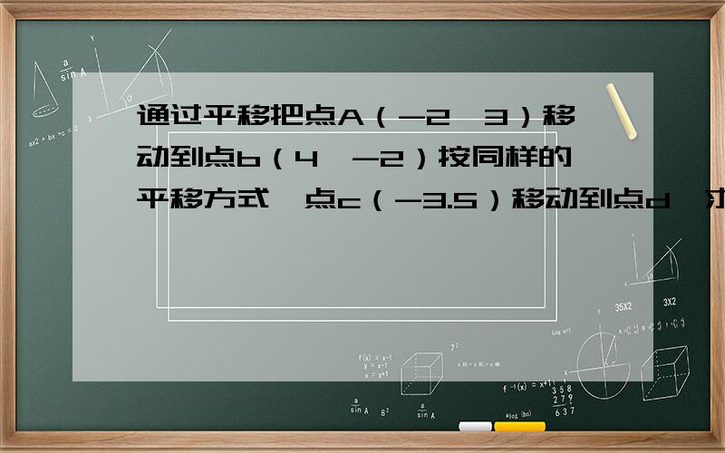 通过平移把点A（-2,3）移动到点b（4,-2）按同样的平移方式,点c（-3.5）移动到点d,求d坐标是已知三角形各点的坐标 (-2,1).(0,3).(4,0) （1）把三角形向上平移2个单位,所得三角形的三个顶点坐标为