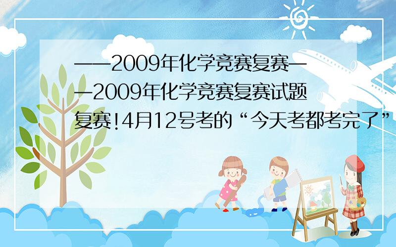 ——2009年化学竞赛复赛——2009年化学竞赛复赛试题复赛!4月12号考的“今天考都考完了”正因为考完了我才问的，