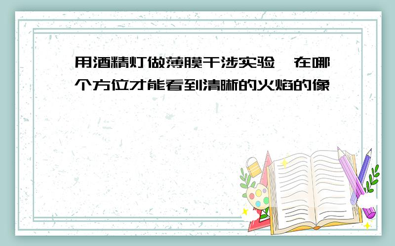 用酒精灯做薄膜干涉实验,在哪个方位才能看到清晰的火焰的像