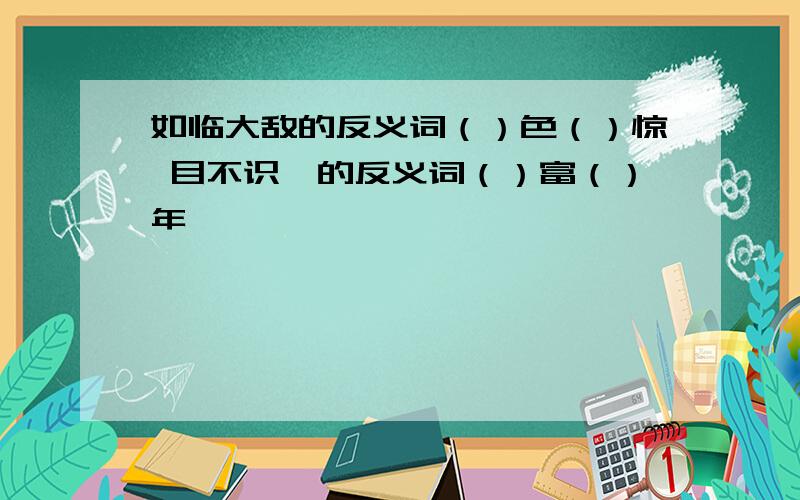 如临大敌的反义词（）色（）惊 目不识汀的反义词（）富（）年