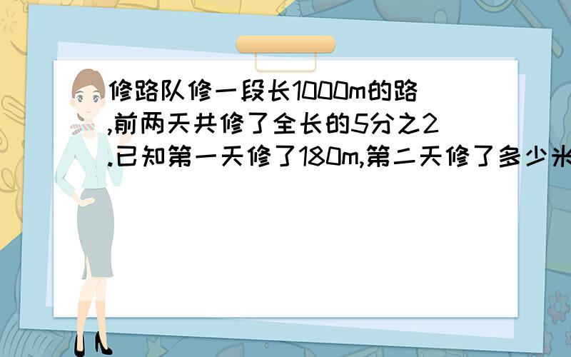 修路队修一段长1000m的路,前两天共修了全长的5分之2.已知第一天修了180m,第二天修了多少米?脑袋坏掉纯属随便乱发