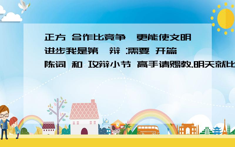 正方 合作比竞争,更能使文明进步我是第一辩 :需要 开篇陈词 和 攻辩小节 高手请赐教.明天就比赛.