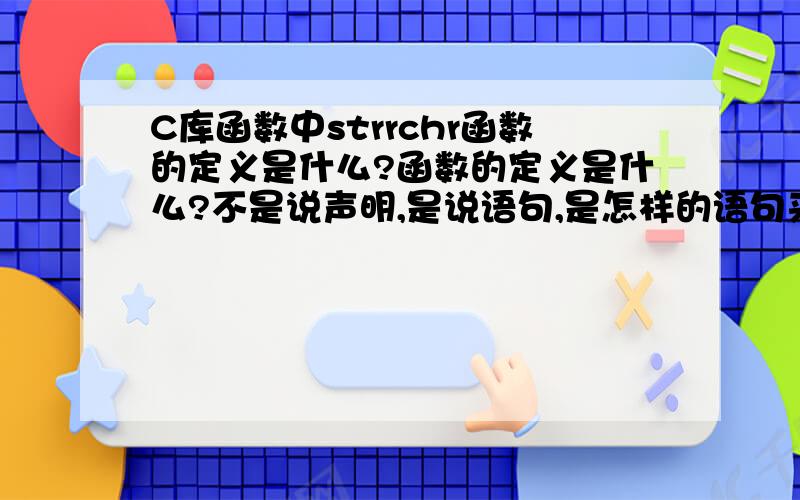 C库函数中strrchr函数的定义是什么?函数的定义是什么?不是说声明,是说语句,是怎样的语句来实现这个函数的?不要自己写的,要库里定义的.