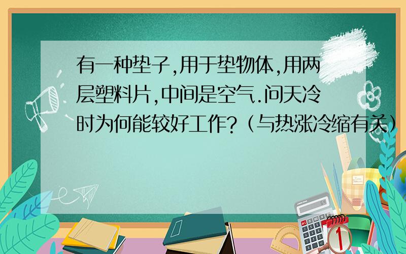 有一种垫子,用于垫物体,用两层塑料片,中间是空气.问天冷时为何能较好工作?（与热涨冷缩有关）