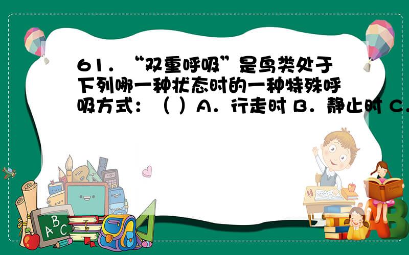 61．“双重呼吸”是鸟类处于下列哪一种状态时的一种特殊呼吸方式：（ ）A．行走时 B．静止时 C．飞行时 D．任何状态时