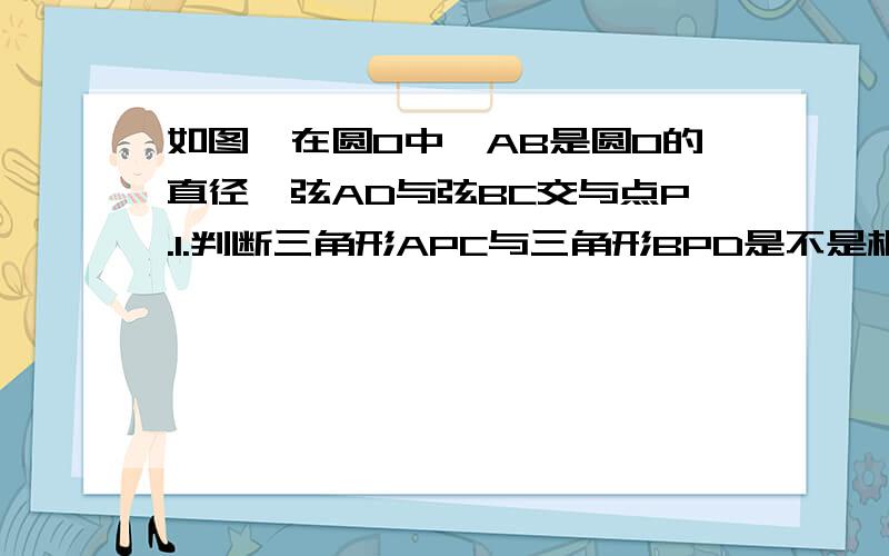 如图,在圆O中,AB是圆O的直径,弦AD与弦BC交与点P.1.判断三角形APC与三角形BPD是不是相似,并说明理由2.若AC=6,CP=3,AD=4根号5,1求弦BD的长；2求证：弧BC=弧CD