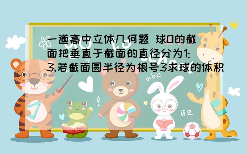 一道高中立体几何题 球O的截面把垂直于截面的直径分为1:3,若截面圆半径为根号3求球的体积