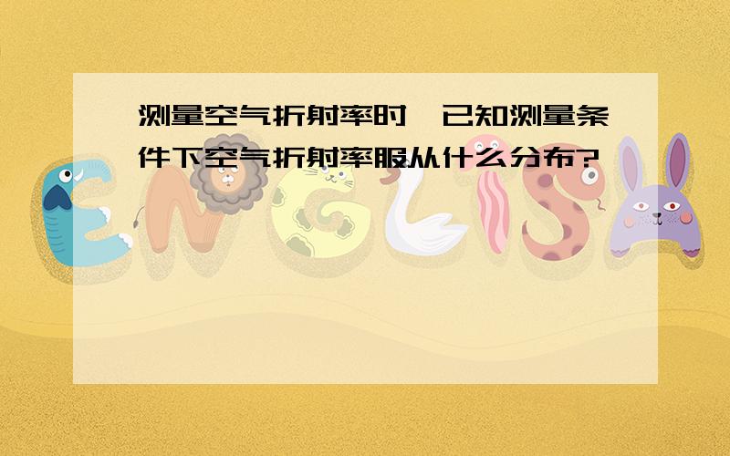 测量空气折射率时,已知测量条件下空气折射率服从什么分布?