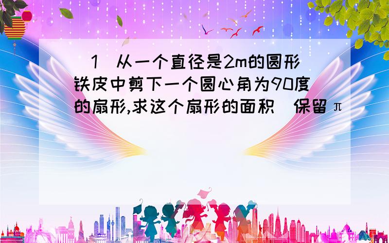 （1）从一个直径是2m的圆形铁皮中剪下一个圆心角为90度的扇形,求这个扇形的面积(保留π) （2）在剩下的三块余料中,能否从第三块余料中剪出一个圆作为底面与此扇形围成一个圆锥（理由）