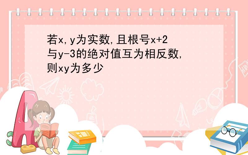 若x,y为实数,且根号x+2与y-3的绝对值互为相反数,则xy为多少