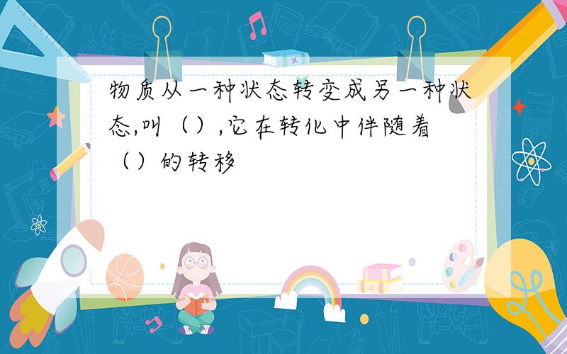 物质从一种状态转变成另一种状态,叫（）,它在转化中伴随着（）的转移