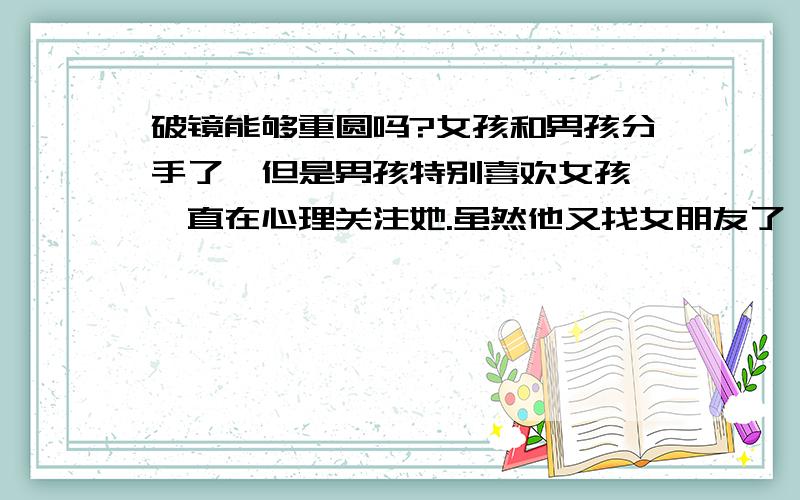 破镜能够重圆吗?女孩和男孩分手了,但是男孩特别喜欢女孩,一直在心理关注她.虽然他又找女朋友了,而且女朋友对他特别好,但是他还是忘不了她.于是他不远千里去了外省把她找回来了,现在