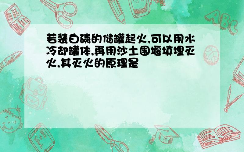 若装白磷的储罐起火,可以用水冷却罐体,再用沙土围堰填埋灭火,其灭火的原理是