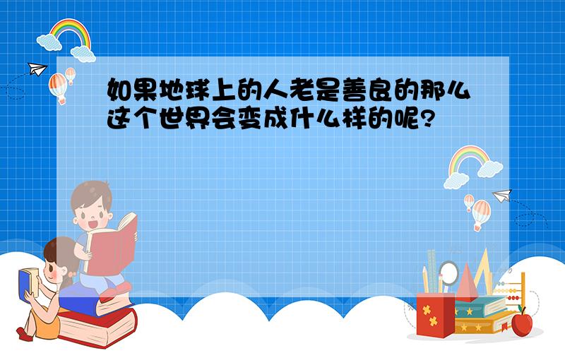 如果地球上的人老是善良的那么这个世界会变成什么样的呢?