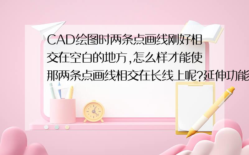 CAD绘图时两条点画线刚好相交在空白的地方,怎么样才能使那两条点画线相交在长线上呢?延伸功能对此种情况好像不适用,请问能不能一步使它们相交啊?