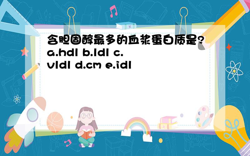 含胆固醇最多的血浆蛋白质是?a.hdl b.ldl c.vldl d.cm e.idl