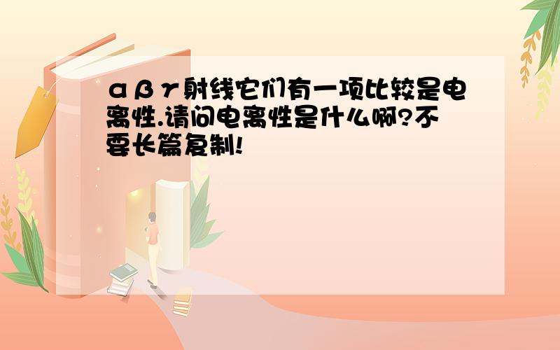 αβγ射线它们有一项比较是电离性.请问电离性是什么啊?不要长篇复制!