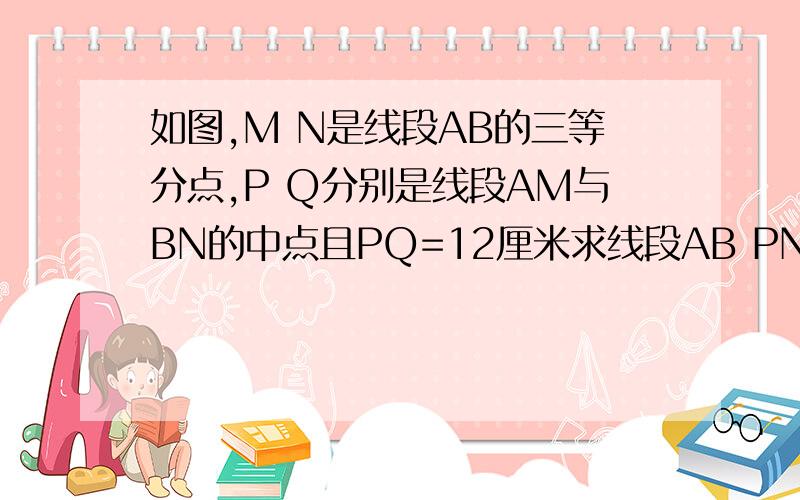 如图,M N是线段AB的三等分点,P Q分别是线段AM与BN的中点且PQ=12厘米求线段AB PN的长