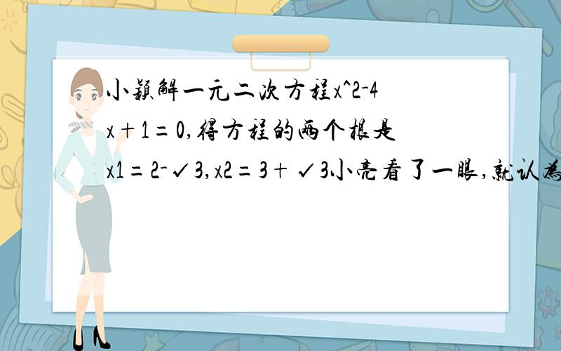 小颖解一元二次方程x^2-4x+1=0,得方程的两个根是x1=2-√3,x2=3+√3小亮看了一眼,就认为她做错了.小颖说：“我已经验证过其中的一个根x=2-√3是正确的”小亮不假思索地说：“那么另一个根肯定