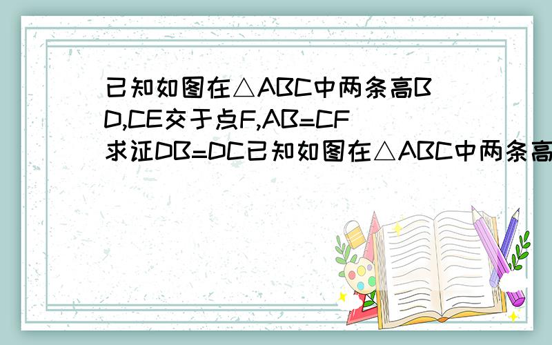 已知如图在△ABC中两条高BD,CE交于点F,AB=CF求证DB=DC已知如图在△ABC中两条高BD,CE交于点F，AB=CF求证DB=DC