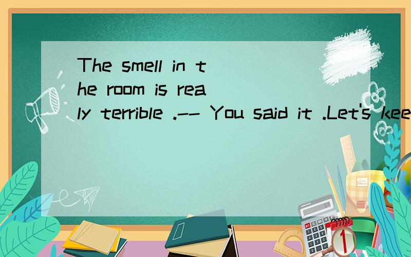 The smell in the room is realy terrible .-- You said it .Let's keep all the window ______.A.closed B.open C.opening D.to open 不光要答案,好的有追分．