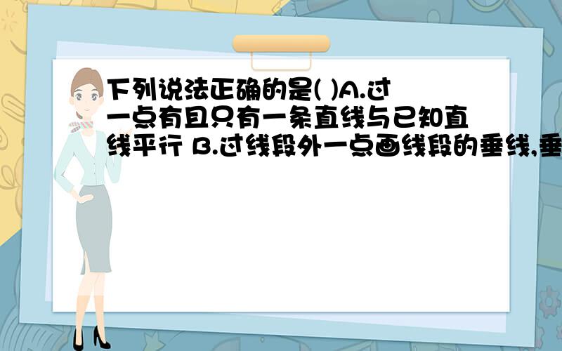 下列说法正确的是( )A.过一点有且只有一条直线与已知直线平行 B.过线段外一点画线段的垂线,垂足一定在线段上 C.两条平行直线被第三条直线所截,一对内错角的角平分线互相垂直 D.直线c外