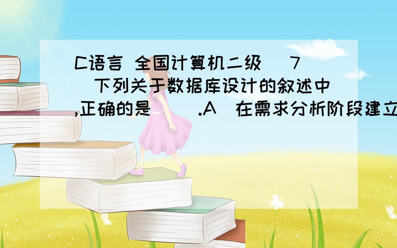 C语言 全国计算机二级 (7)下列关于数据库设计的叙述中,正确的是( ).A)在需求分析阶段建立数据字典(7)下列关于数据库设计的叙述中,正确的是( ).A)在需求分析阶段建立数据字典 B)在概念设计