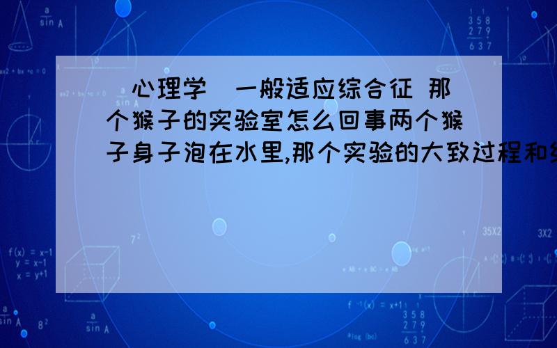 (心理学)一般适应综合征 那个猴子的实验室怎么回事两个猴子身子泡在水里,那个实验的大致过程和结论是什么?