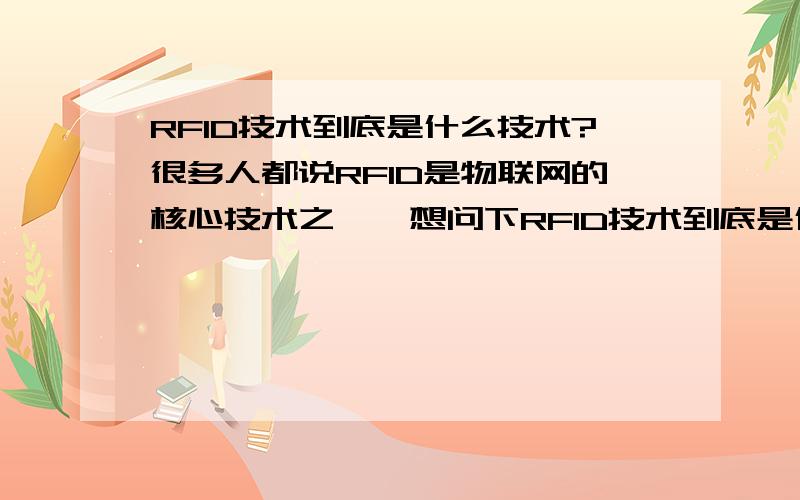 RFID技术到底是什么技术?很多人都说RFID是物联网的核心技术之一,想问下RFID技术到底是什么技术,有没有人了解的?可以详细说说.