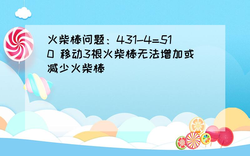 火柴棒问题：431-4=510 移动3根火柴棒无法增加或减少火柴棒