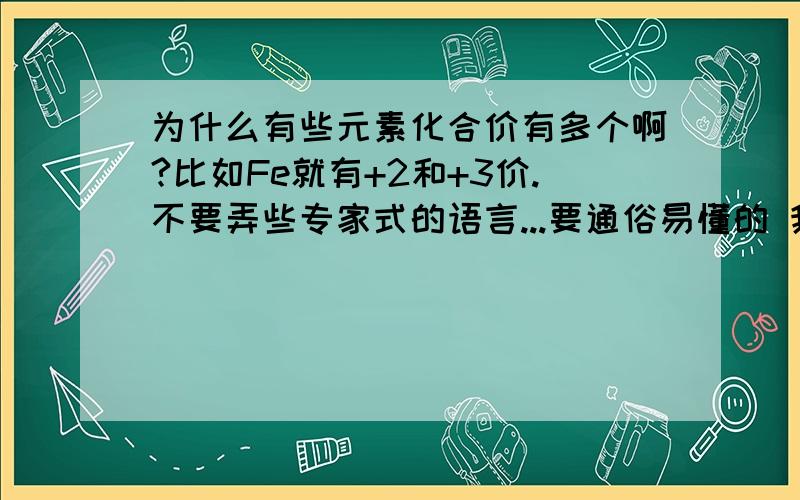 为什么有些元素化合价有多个啊?比如Fe就有+2和+3价.不要弄些专家式的语言...要通俗易懂的 我很笨的..