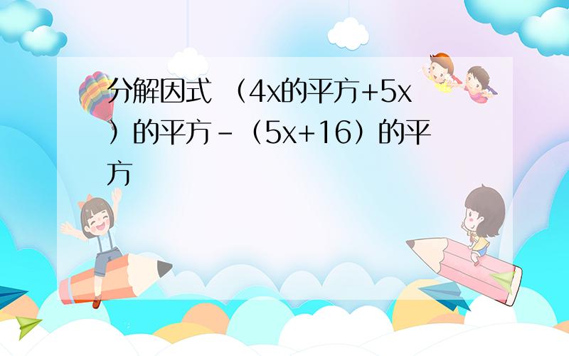 分解因式 （4x的平方+5x）的平方-（5x+16）的平方