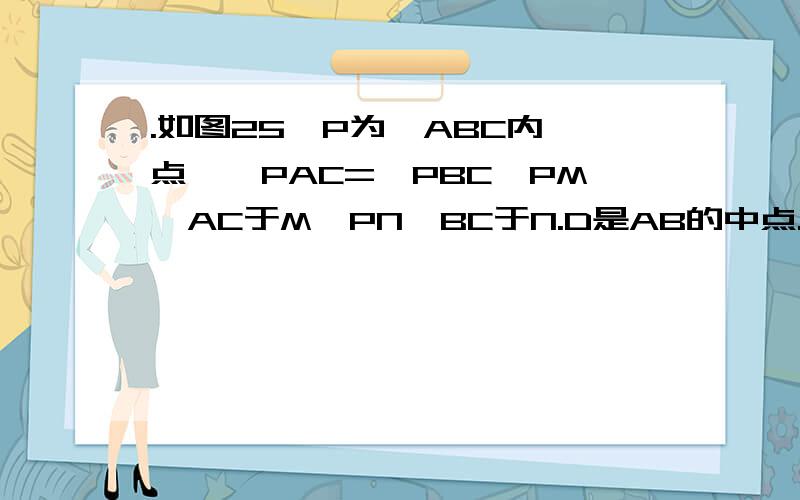 .如图25,P为△ABC内一点,∠PAC=∠PBC,PM⊥AC于M,PN⊥BC于N.D是AB的中点.求证：DM=DN