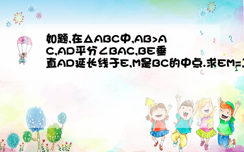 如题,在△ABC中,AB>AC,AD平分∠BAC,BE垂直AD延长线于E,M是BC的中点.求EM=二分之一(AB-AC）第二天回答没用!