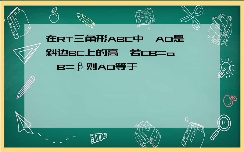 在RT三角形ABC中,AD是斜边BC上的高,若CB=a,∠B=β则AD等于