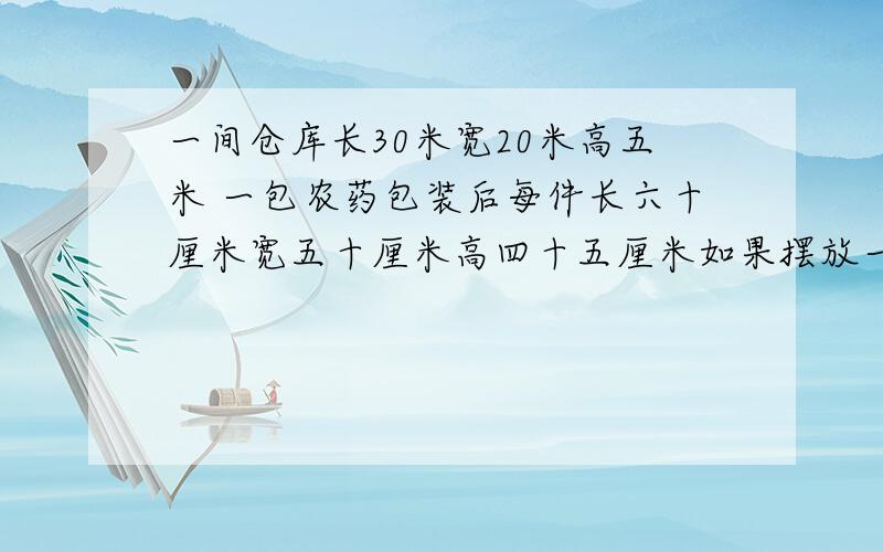 一间仓库长30米宽20米高五米 一包农药包装后每件长六十厘米宽五十厘米高四十五厘米如果摆放一屋最多摆几件!7
