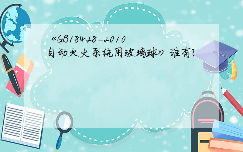 《GB18428-2010 自动灭火系统用玻璃球》谁有?