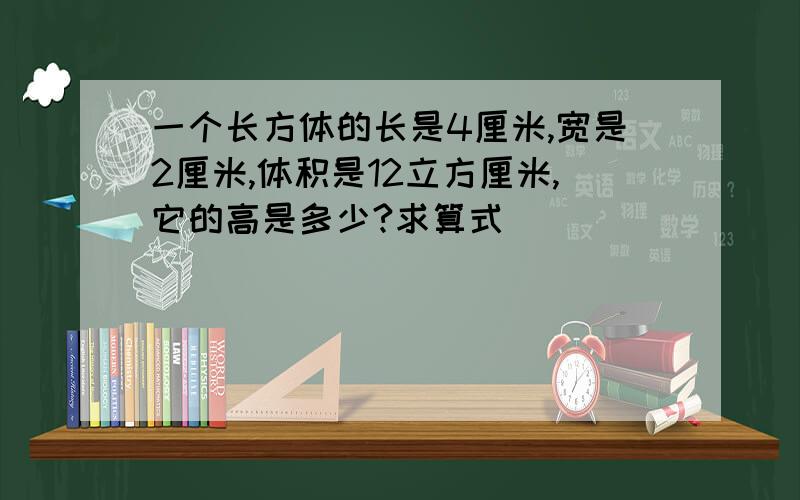 一个长方体的长是4厘米,宽是2厘米,体积是12立方厘米,它的高是多少?求算式