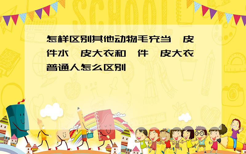 怎样区别其他动物毛充当貂皮一件水獭皮大衣和一件貂皮大衣 普通人怎么区别