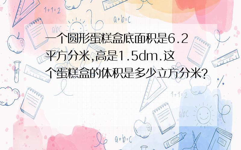 一个圆形蛋糕盒底面积是6.2平方分米,高是1.5dm.这个蛋糕盒的体积是多少立方分米?