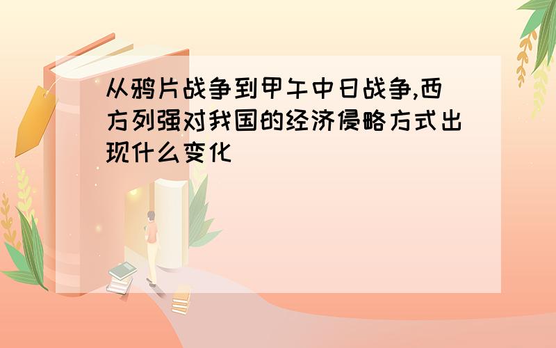 从鸦片战争到甲午中日战争,西方列强对我国的经济侵略方式出现什么变化